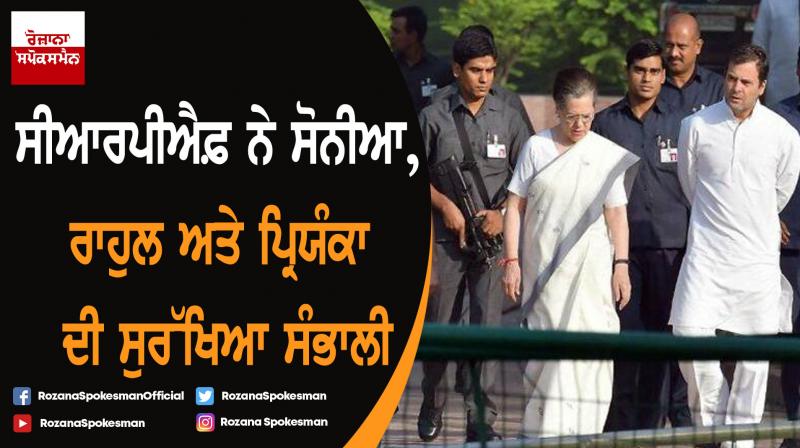 CRPF takes over security of Congress president Sonia Gandhi, Rahul and Priyanka