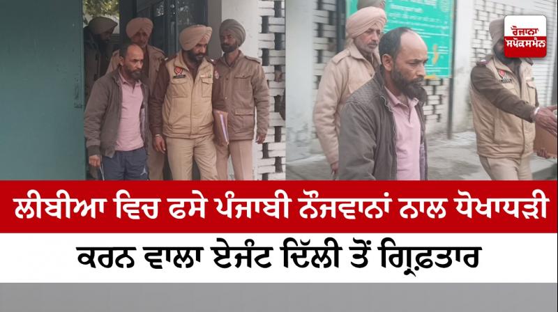 Agent who cheated Punjabi youth in Libya arrested from Delhi Agent who cheated Punjabi youth in Libya arrested from Delhi
