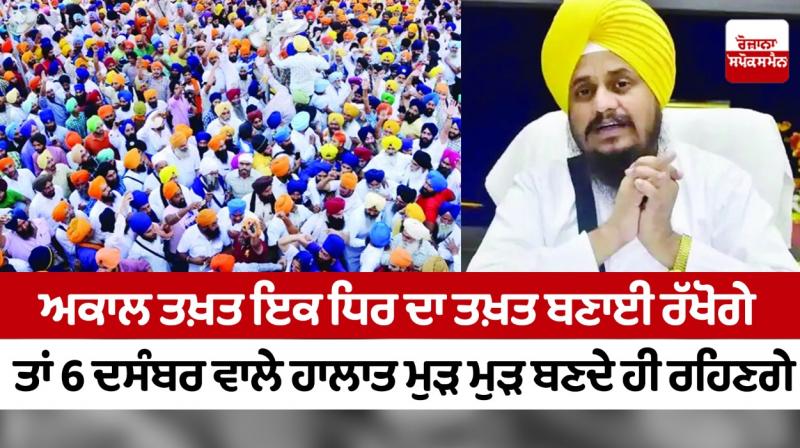 If the Akal Takht maintains the throne of one party, the situation of December 6 will continue to repeat itself If the Akal Takht maintains the throne of one party, the situation of December 6 will continue to repeat itself
