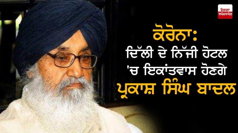 Parkash Singh Badal will be quarantine in a private hotel in Delhi Parkash Singh Badal will be quarantine in a private hotel in Delhi