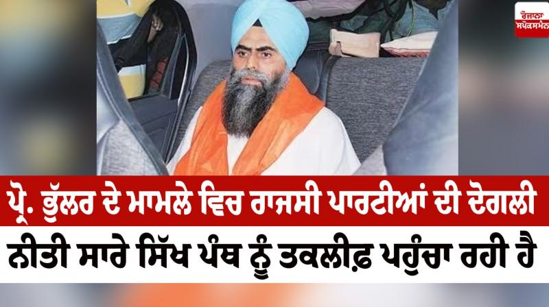 In the case of Bhullar, the double policy of the political parties is causing suffering to the entire Sikh panth In the case of Bhullar, the double policy of the political parties is causing suffering to the entire Sikh panth