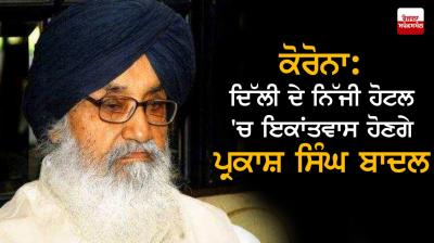 Parkash Singh Badal will be quarantine in a private hotel in Delhi