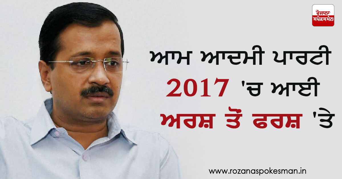 ਆਮ ਆਦਮੀ ਪਾਰਟੀ 2017 ‘ਚ ਆਈ ਅਰਸ਼ ਤੋਂ ਫਰਸ਼ 'ਤੇ ਆਮ ਆਦਮੀ ਪਾਰਟੀ 2017 ‘ਚ ਆਈ ਅਰਸ਼ ਤੋਂ ਫਰਸ਼ 'ਤੇ