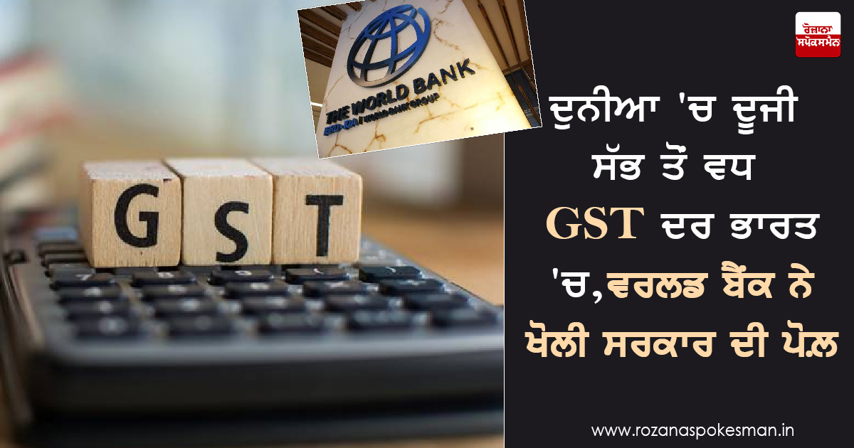 ਦੁਨੀਆ 'ਚ ਦੂਜੀ ਸੱਭ ਤੋਂ ਵਧ GST ਦਰ ਭਾਰਤ 'ਚ, ਵਰਲਡ ਬੈਂਕ ਨੇ ਖੋਲੀ ਸਰਕਾਰ ਦੀ ਪੋਲ਼ ਦੁਨੀਆ 'ਚ ਦੂਜੀ ਸੱਭ ਤੋਂ ਵਧ GST ਦਰ ਭਾਰਤ 'ਚ, ਵਰਲਡ ਬੈਂਕ ਨੇ ਖੋਲੀ ਸਰਕਾਰ ਦੀ ਪੋਲ਼