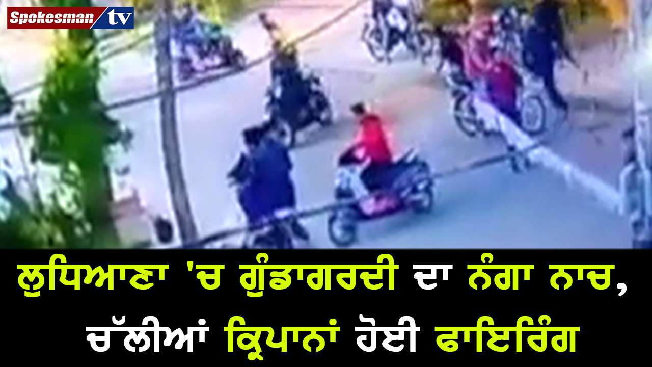 ਲੁਧਿਆਣਾ 'ਚ ਗੁੰਡਾਗਰਦੀ ਦਾ ਨੰਗਾ ਨਾਚ, ਚੱਲੀਆਂ ਕ੍ਰਿਪਾਨਾਂ ਹੋਈ ਫਾਇਰਿੰਗ